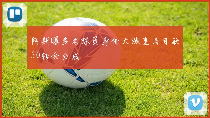 阿斯曝多名球员身价大涨皇马可获50转会分成