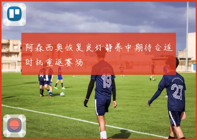 阿森西奥恢复良好静养中期待合适时机重返赛场