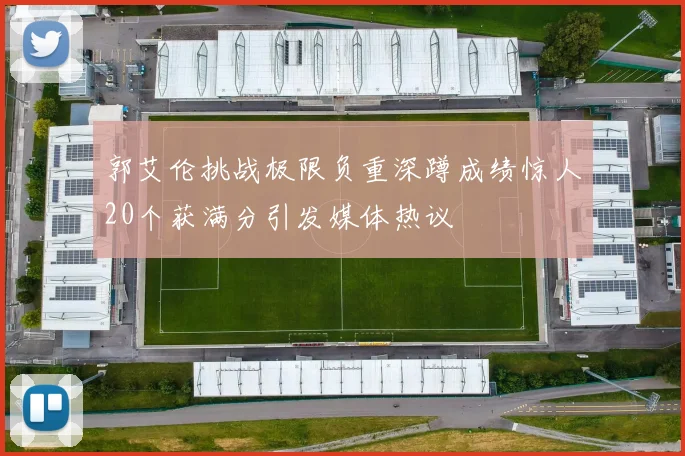 郭艾伦挑战极限负重深蹲成绩惊人20个获满分引发媒体热议
