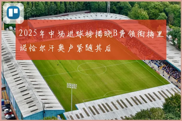 2025年中场进球榜揭晓B费领衔梅里诺恰尔汗奥卢紧随其后