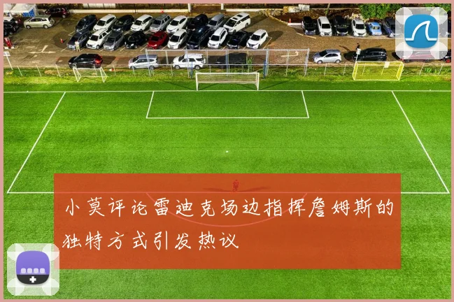 小莫评论雷迪克场边指挥詹姆斯的独特方式引发热议