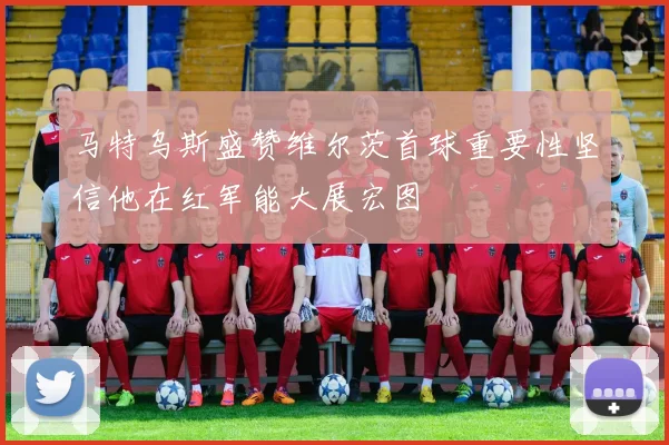 马特乌斯盛赞维尔茨首球重要性坚信他在红军能大展宏图
