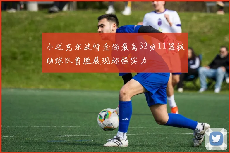 小迈克尔波特全场最高32分11篮板助球队首胜展现超强实力