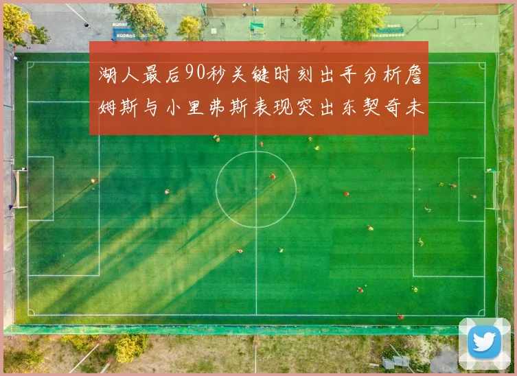 湖人最后90秒关键时刻出手分析詹姆斯与小里弗斯表现突出东契奇未能发力