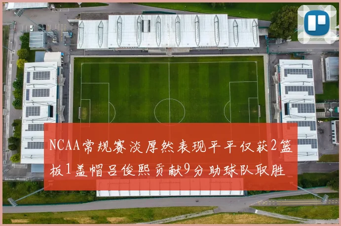 NCAA常规赛淡厚然表现平平仅获2篮板1盖帽吕俊熙贡献9分助球队取胜