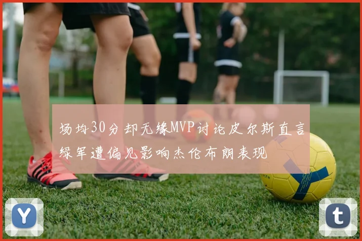 场均30分却无缘MVP讨论皮尔斯直言绿军遭偏见影响杰伦布朗表现