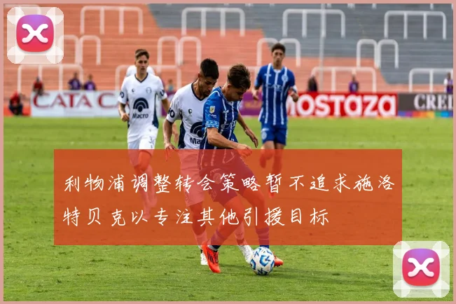 利物浦调整转会策略暂不追求施洛特贝克以专注其他引援目标