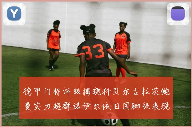 德甲门将评级揭晓科贝尔古拉茨鲍曼实力超群诺伊尔依旧国脚级表现引关注