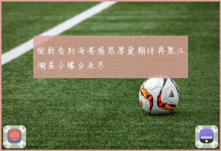 徐新告别海港感恩厚爱期待再聚江湖虽小缘分未尽