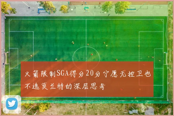 火箭限制SGA得分20分宁愿无控卫也不选莫兰特的深层思考