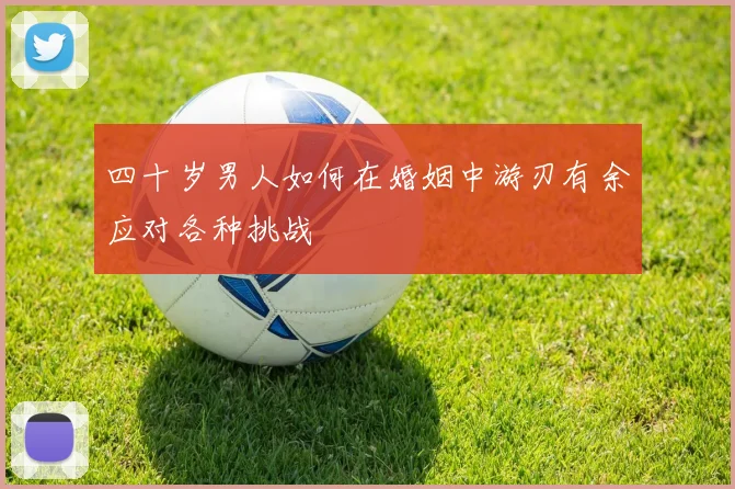 四十岁男人如何在婚姻中游刃有余应对各种挑战