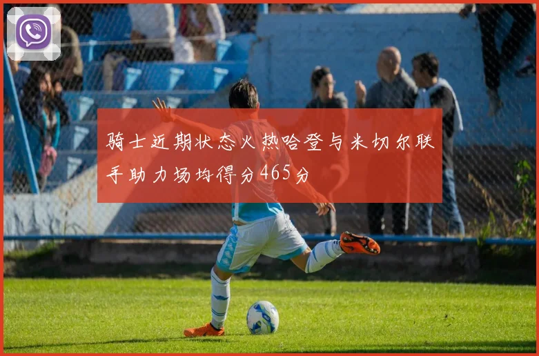 骑士近期状态火热哈登与米切尔联手助力场均得分465分