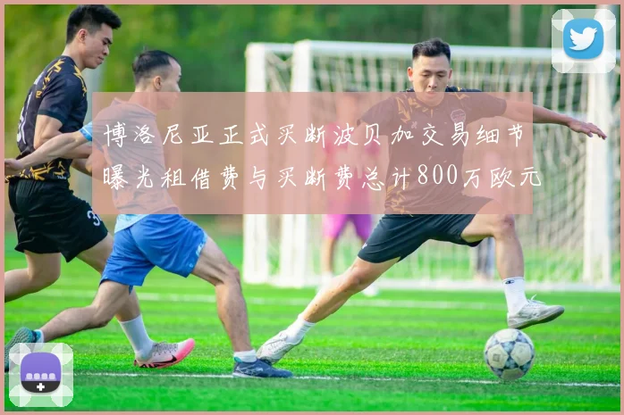 博洛尼亚正式买断波贝加交易细节曝光租借费与买断费总计800万欧元