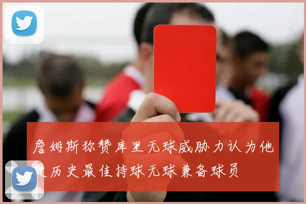 詹姆斯称赞库里无球威胁力认为他是历史最佳持球无球兼备球员